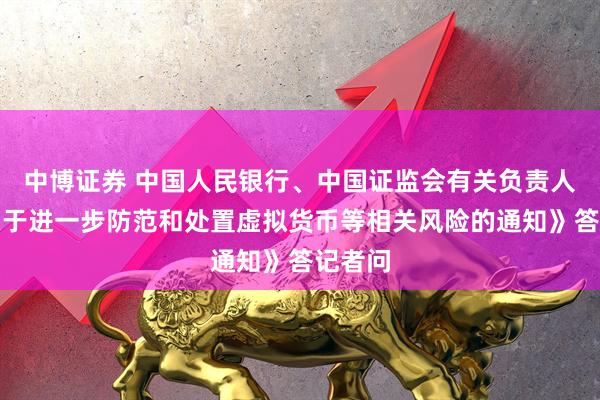 中博证券 中国人民银行、中国证监会有关负责人就《关于进一步防范和处置虚拟货币等相关风险的通知》答记者问