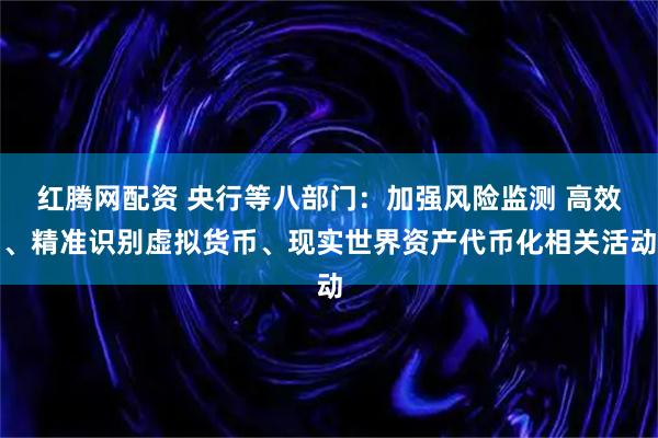红腾网配资 央行等八部门：加强风险监测 高效、精准识别虚拟货币、现实世界资产代币化相关活动