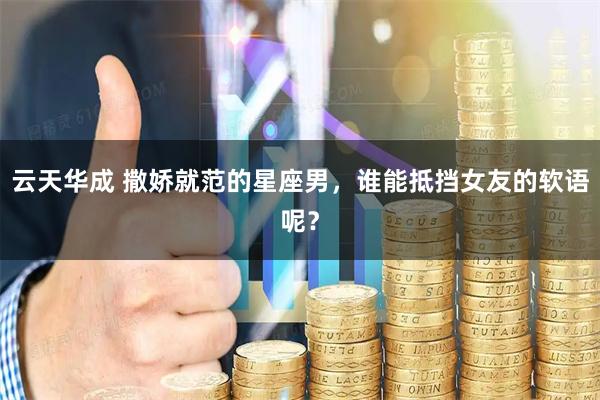 云天华成 撒娇就范的星座男，谁能抵挡女友的软语呢？