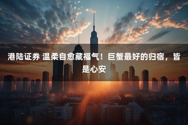 港陆证券 温柔自愈藏福气!巨蟹最好的归宿,皆是心安