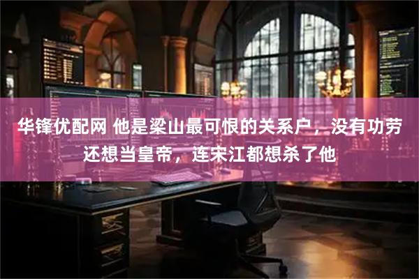 华锋优配网 他是梁山最可恨的关系户，没有功劳还想当皇帝，连宋江都想杀了他