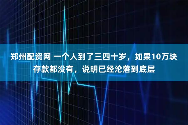 郑州配资网 一个人到了三四十岁，如果10万块存款都没有，说明已经沦落到底层