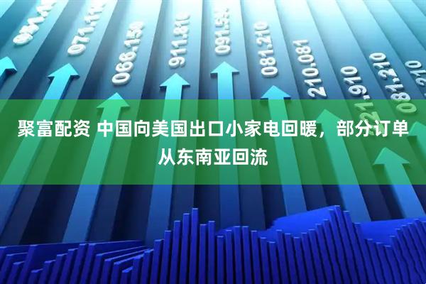 聚富配资 中国向美国出口小家电回暖，部分订单从东南亚回流