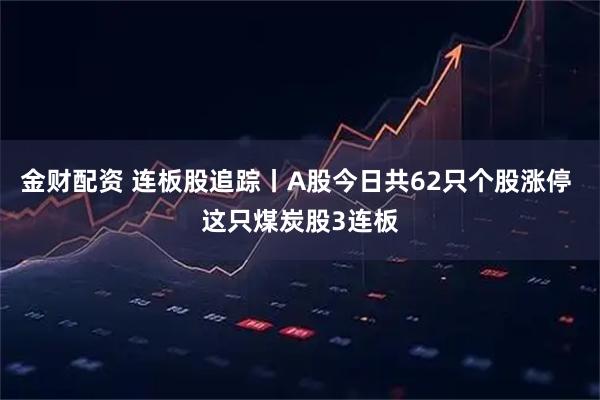金财配资 连板股追踪丨A股今日共62只个股涨停 这只煤炭股3连板