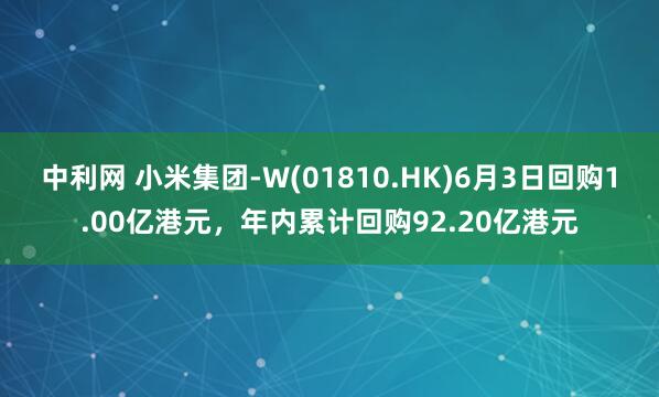 中利网 小米集团-W(01810.HK)6月3日回购1.00亿港元，年内累计回购92.20亿港元