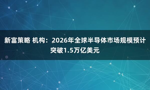新富策略 机构：2026年全球半导体市场规模预计突破1.5万亿美元