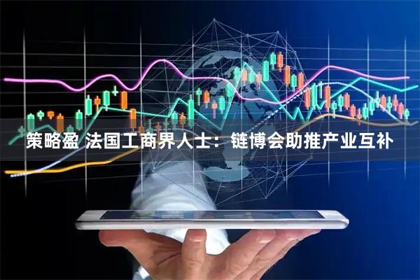 策略盈 法国工商界人士:链博会助推产业互补