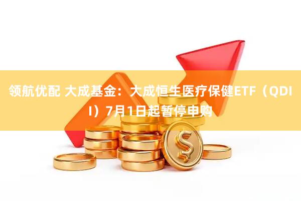领航优配 大成基金：大成恒生医疗保健ETF（QDII）7月1日起暂停申购