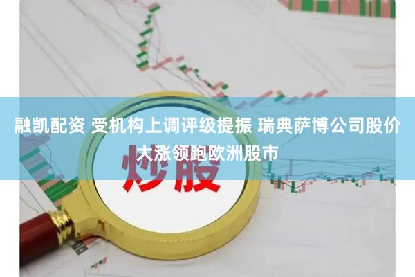 融凯配资 受机构上调评级提振 瑞典萨博公司股价大涨领跑欧洲股市