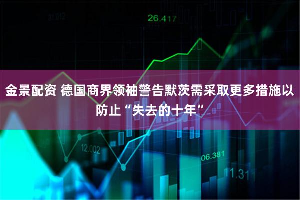 金景配资 德国商界领袖警告默茨需采取更多措施以防止“失去的十年”