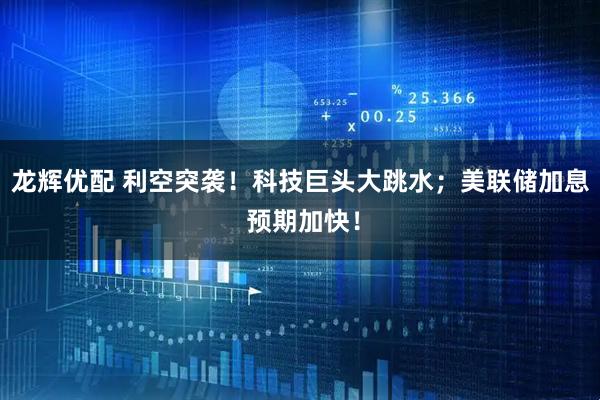 龙辉优配 利空突袭！科技巨头大跳水；美联储加息 预期加快！
