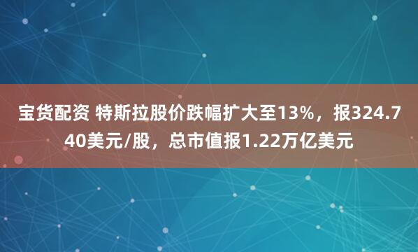 宝货配资 特斯拉股价跌幅扩大至13%，报324.740美元/股，总市值报1.22万亿美元