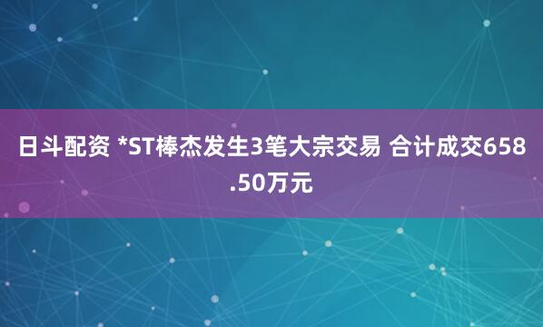 日斗配资 *ST棒杰发生3笔大宗交易 合计成交658.50万元