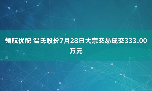 领航优配 温氏股份7月28日大宗交易成交333.00万元