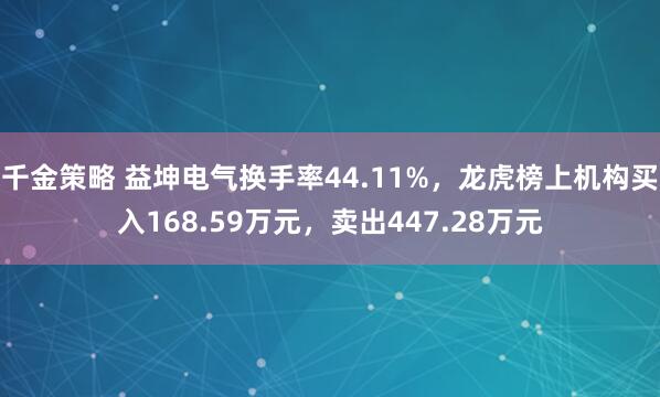 千金策略 益坤电气换手率44.11%，龙虎榜上机构买入168.59万元，卖出447.28万元