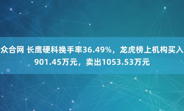 众合网 长鹰硬科换手率36.49%，龙虎榜上机构买入901.45万元，卖出1053.53万元