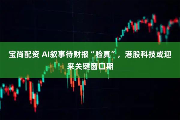 宝尚配资 AI叙事待财报“验真”，港股科技或迎来关键窗口期