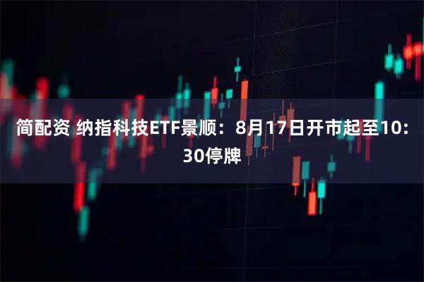 简配资 纳指科技ETF景顺：8月17日开市起至10:30停牌